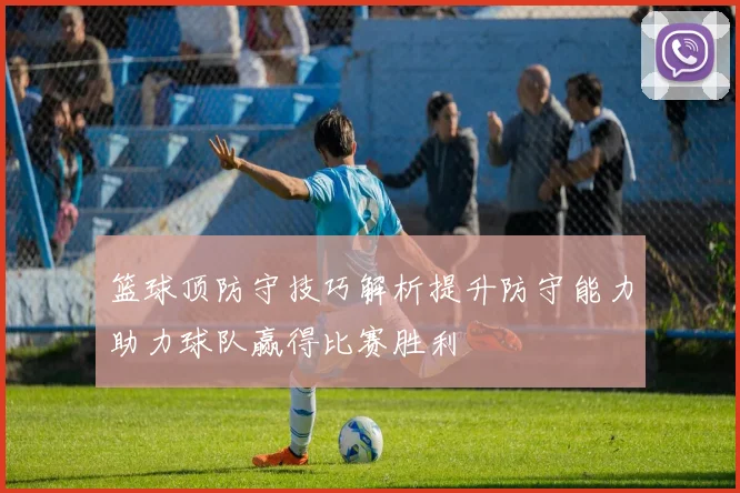 篮球顶防守技巧解析提升防守能力助力球队赢得比赛胜利