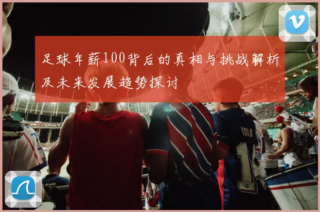 足球年薪100背后的真相与挑战解析及未来发展趋势探讨