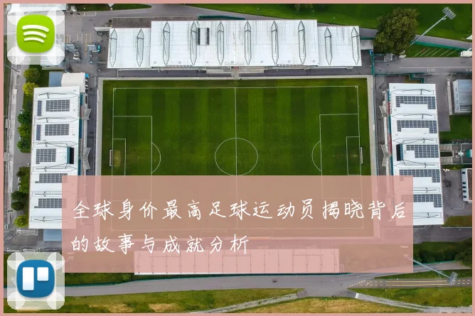 全球身价最高足球运动员揭晓背后的故事与成就分析