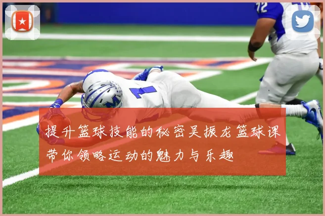 提升篮球技能的秘密吴振龙篮球课带你领略运动的魅力与乐趣