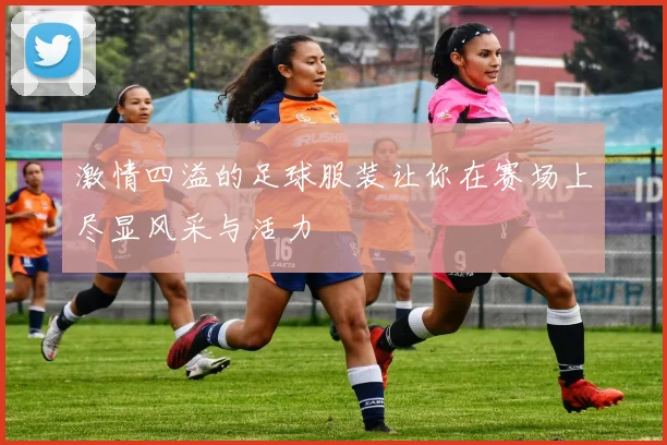 激情四溢的足球服装让你在赛场上尽显风采与活力