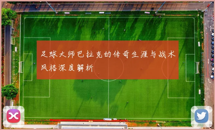 足球大师巴拉克的传奇生涯与战术风格深度解析