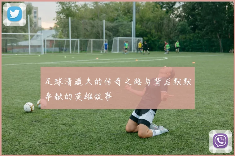 足球清道夫的传奇之路与背后默默奉献的英雄故事