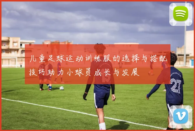 儿童足球运动训练服的选择与搭配技巧助力小球员成长与发展