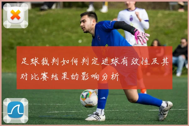 足球裁判如何判定进球有效性及其对比赛结果的影响分析