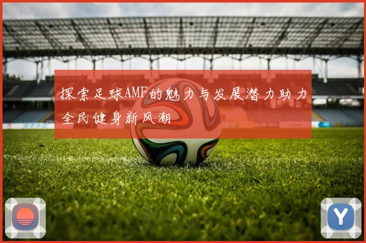 探索足球AMF的魅力与发展潜力助力全民健身新风潮