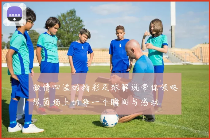 激情四溢的精彩足球解说带你领略绿茵场上的每一个瞬间与感动